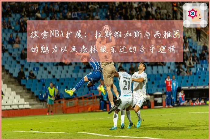 探索NBA扩展：拉斯维加斯与西雅图的魅力以及森林狼东迁的合乎逻辑之处