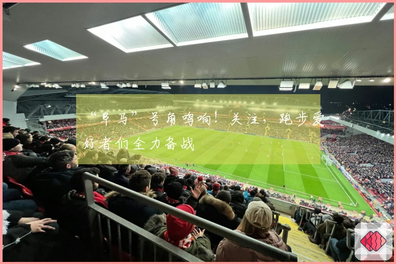 “阜马”号角鸣响！关注，跑步爱好者们全力备战