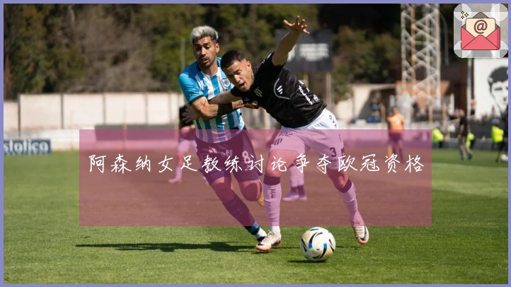 阿森纳女足教练讨论争夺欧冠资格