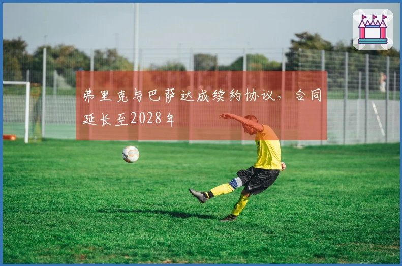 弗里克与巴萨达成续约协议，合同延长至2028年