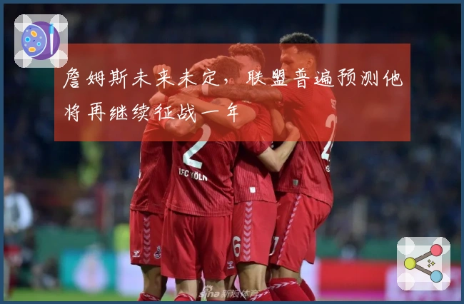 詹姆斯未来未定，联盟普遍预测他将再继续征战一年