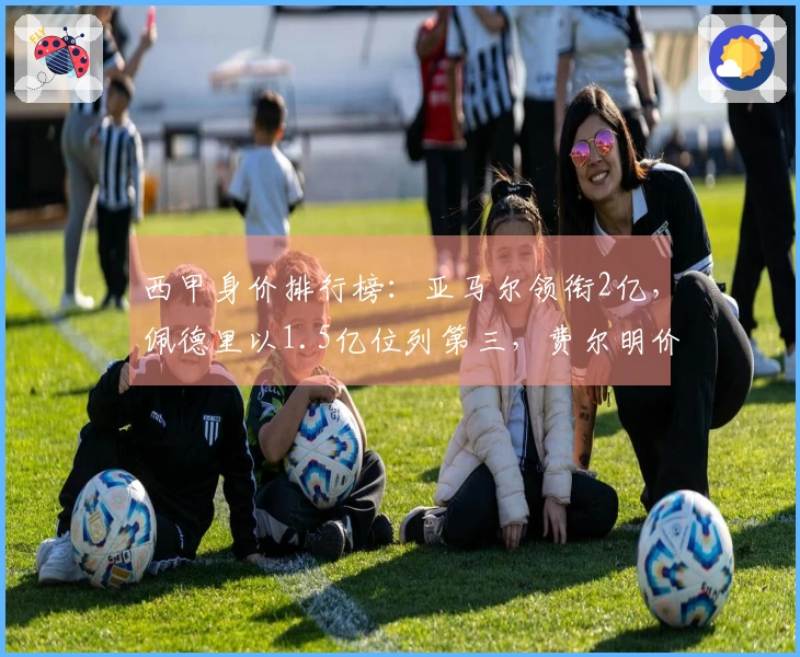 西甲身价排行榜：亚马尔领衔2亿，佩德里以1.5亿位列第三，费尔明价格飙升3000万