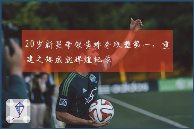 20岁新星带领黄蜂夺联盟第一，重建之路成就辉煌纪录