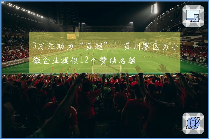 3万元助力“苏超”！苏州赛区为小微企业提供12个赞助名额