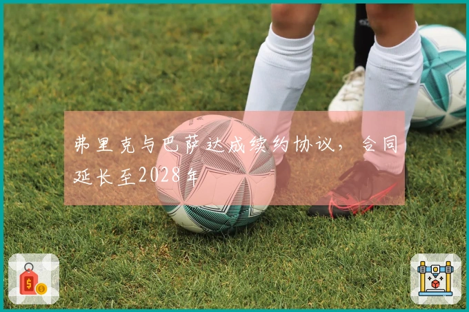 弗里克与巴萨达成续约协议，合同延长至2028年