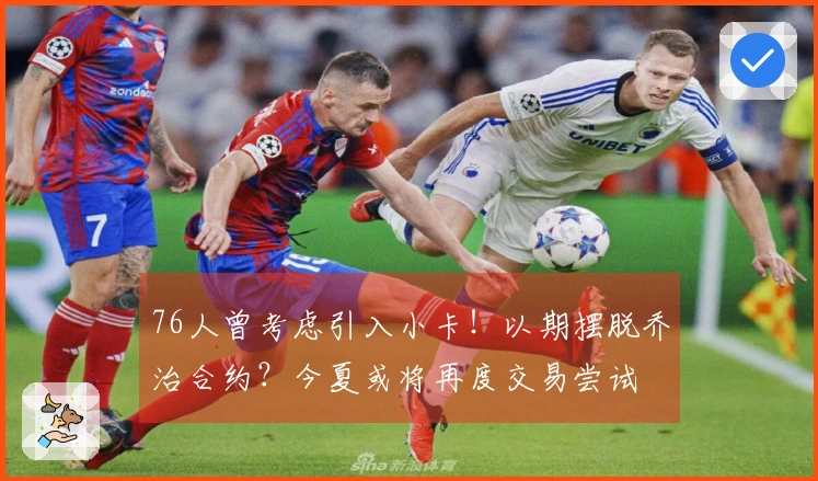 76人曾考虑引入小卡！以期摆脱乔治合约？今夏或将再度交易尝试