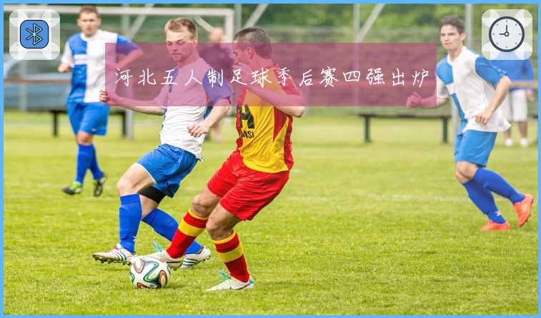 河北五人制足球季后赛四强出炉