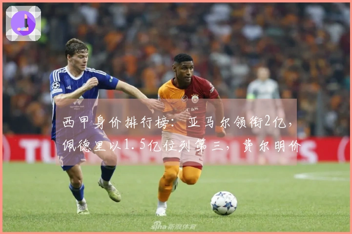 西甲身价排行榜：亚马尔领衔2亿，佩德里以1.5亿位列第三，费尔明价格飙升3000万