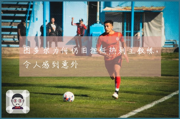 图多尔为何仍旧担任热刺主教练，令人感到意外