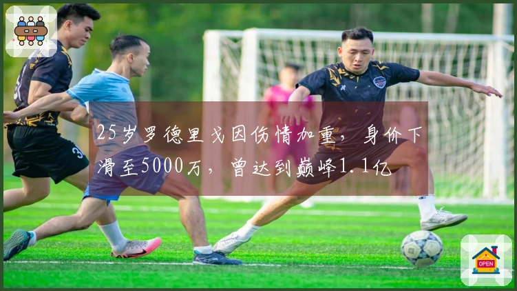 25岁罗德里戈因伤情加重，身价下滑至5000万，曾达到巅峰1.1亿