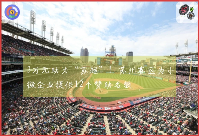 3万元助力“苏超”！苏州赛区为小微企业提供12个赞助名额
