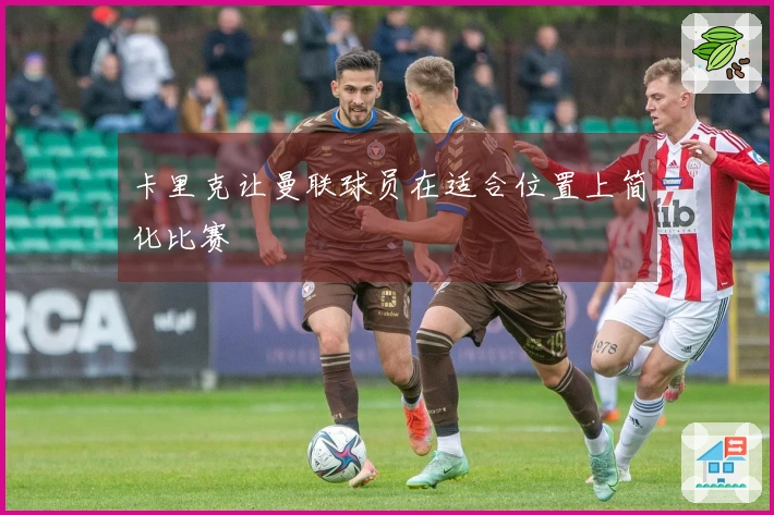 卡里克让曼联球员在适合位置上简化比赛